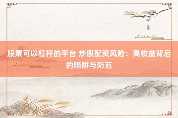 股票可以杠杆的平台 炒股配资风险：高收益背后的陷阱与防范