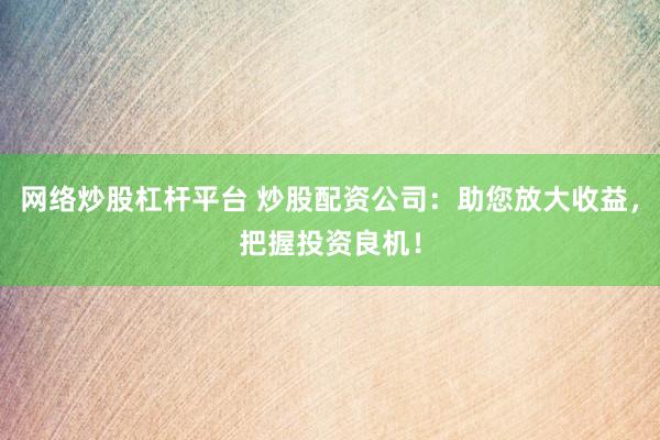 网络炒股杠杆平台 炒股配资公司：助您放大收益，把握投资良机！
