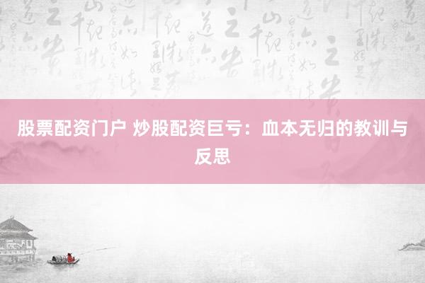 股票配资门户 炒股配资巨亏：血本无归的教训与反思
