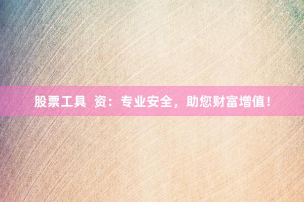 股票工具  资：专业安全，助您财富增值！