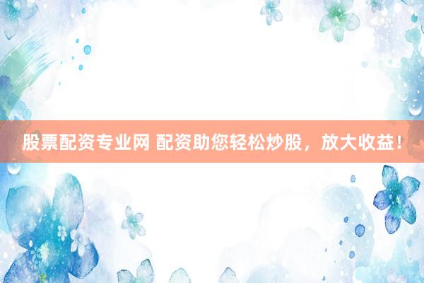 股票配资专业网 配资助您轻松炒股，放大收益！