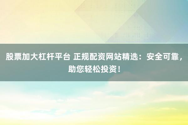 股票加大杠杆平台 正规配资网站精选：安全可靠，助您轻松投资！