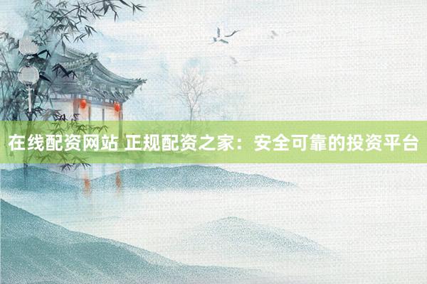 在线配资网站 正规配资之家：安全可靠的投资平台