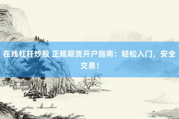 在线杠杆炒股 正规期货开户指南：轻松入门，安全交易！
