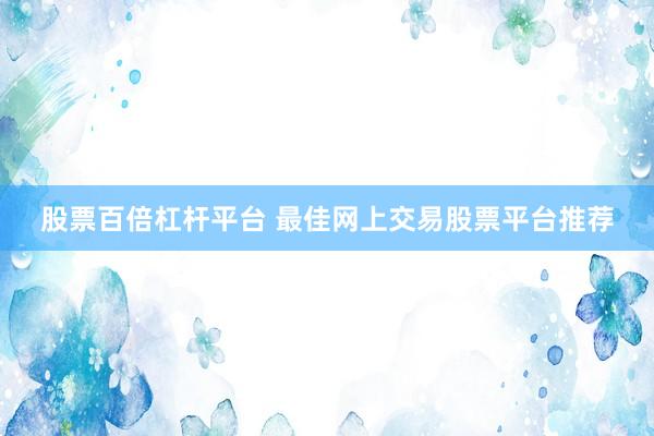 股票百倍杠杆平台 最佳网上交易股票平台推荐