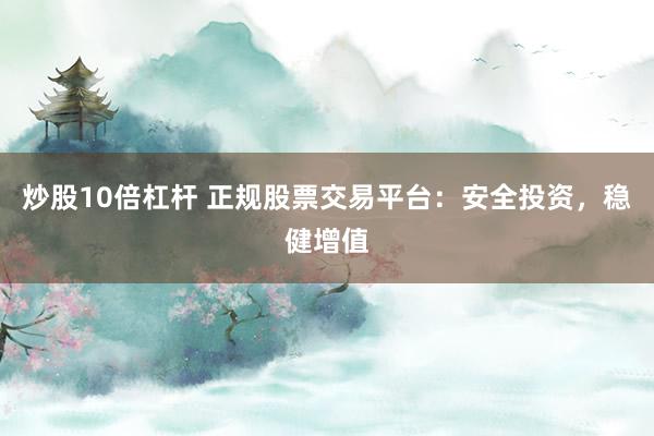 炒股10倍杠杆 正规股票交易平台：安全投资，稳健增值
