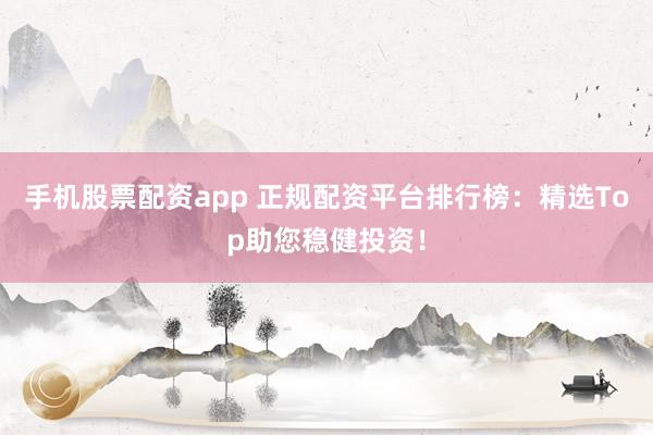 手机股票配资app 正规配资平台排行榜：精选Top助您稳健投资！