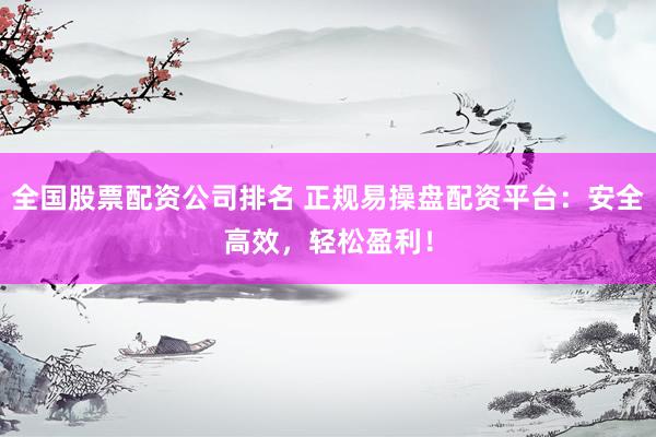全国股票配资公司排名 正规易操盘配资平台：安全高效，轻松盈利！