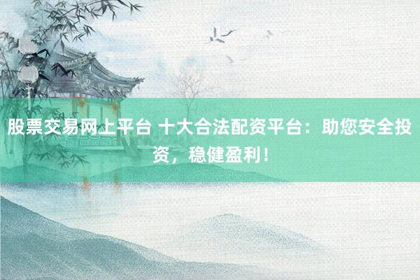 股票交易网上平台 十大合法配资平台：助您安全投资，稳健盈利！