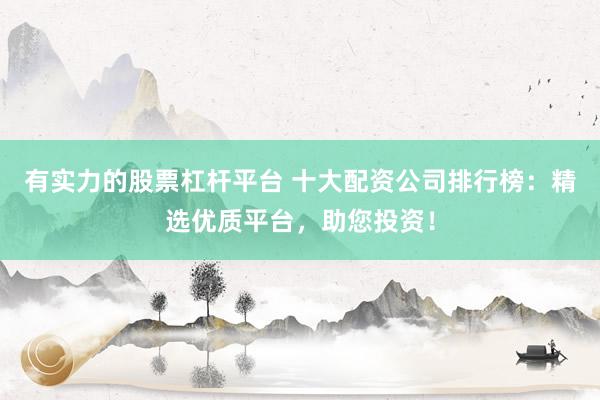 有实力的股票杠杆平台 十大配资公司排行榜：精选优质平台，助您投资！