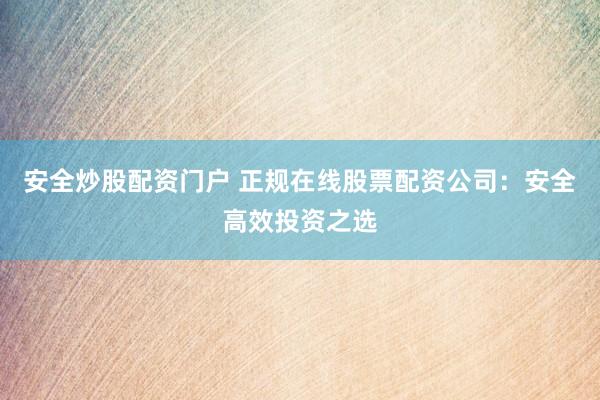 安全炒股配资门户 正规在线股票配资公司：安全高效投资之选