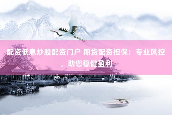 配资低息炒股配资门户 期货配资担保：专业风控，助您稳健盈利