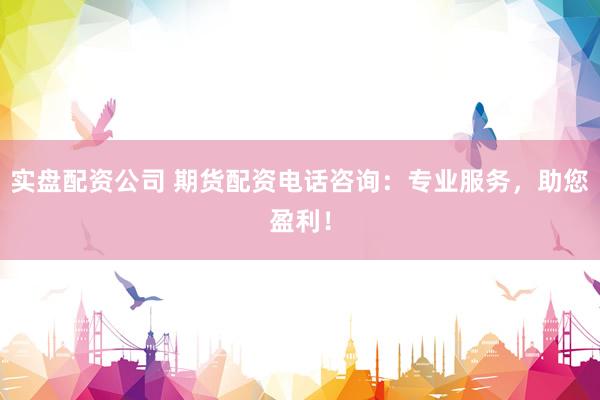 实盘配资公司 期货配资电话咨询：专业服务，助您盈利！