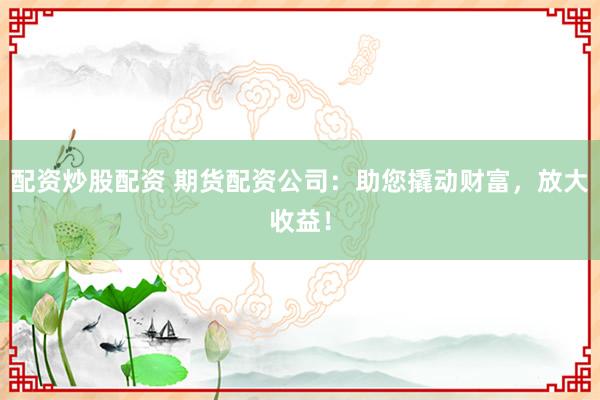 配资炒股配资 期货配资公司：助您撬动财富，放大收益！