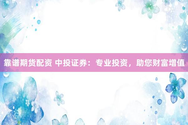 靠谱期货配资 中投证券：专业投资，助您财富增值
