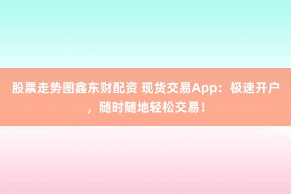 股票走势图鑫东财配资 现货交易App：极速开户，随时随地轻松交易！