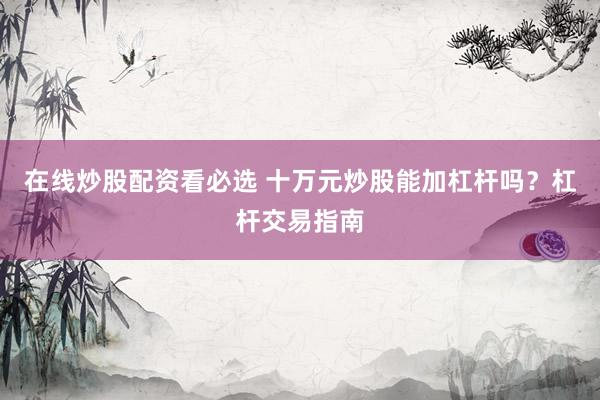 在线炒股配资看必选 十万元炒股能加杠杆吗？杠杆交易指南