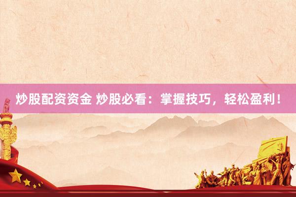 炒股配资资金 炒股必看：掌握技巧，轻松盈利！