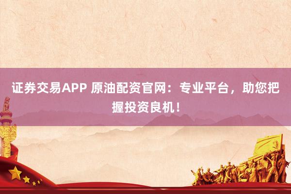 证券交易APP 原油配资官网：专业平台，助您把握投资良机！