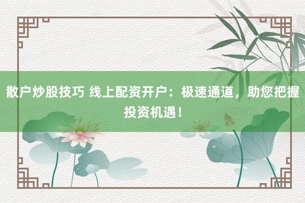 散户炒股技巧 线上配资开户：极速通道，助您把握投资机遇！