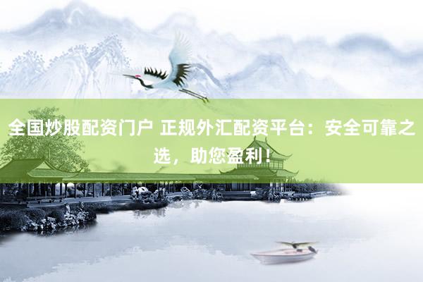 全国炒股配资门户 正规外汇配资平台：安全可靠之选，助您盈利！