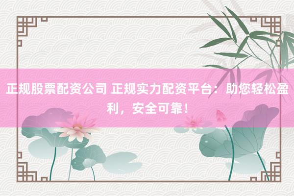 正规股票配资公司 正规实力配资平台：助您轻松盈利，安全可靠！