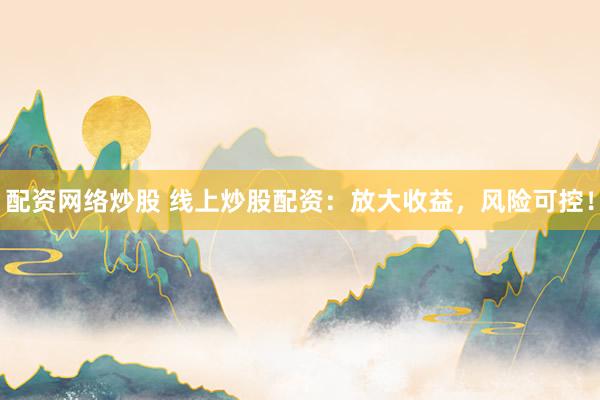 配资网络炒股 线上炒股配资：放大收益，风险可控！