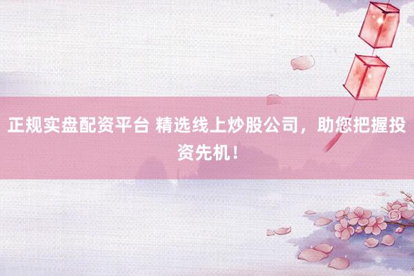 正规实盘配资平台 精选线上炒股公司，助您把握投资先机！