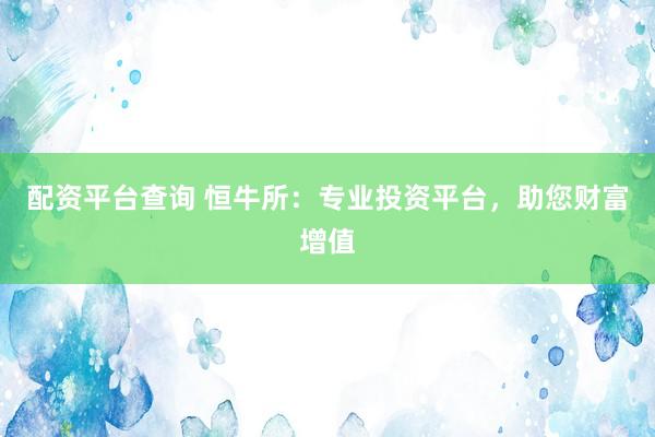 配资平台查询 恒牛所：专业投资平台，助您财富增值