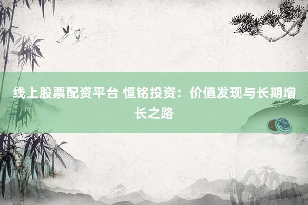 线上股票配资平台 恒铭投资：价值发现与长期增长之路
