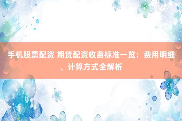 手机股票配资 期货配资收费标准一览：费用明细、计算方式全解析