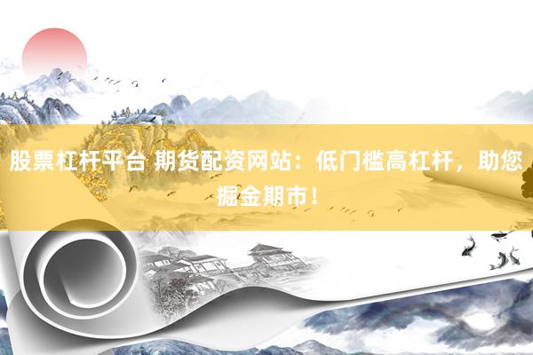 股票杠杆平台 期货配资网站：低门槛高杠杆，助您掘金期市！
