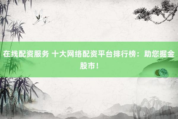 在线配资服务 十大网络配资平台排行榜：助您掘金股市！