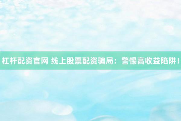 杠杆配资官网 线上股票配资骗局：警惕高收益陷阱！