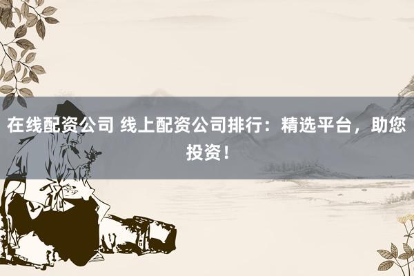 在线配资公司 线上配资公司排行：精选平台，助您投资！