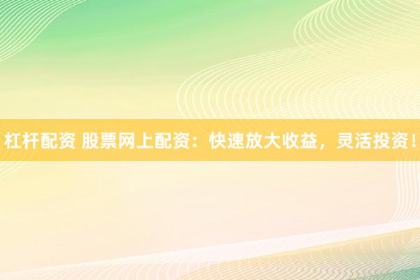 杠杆配资 股票网上配资：快速放大收益，灵活投资！