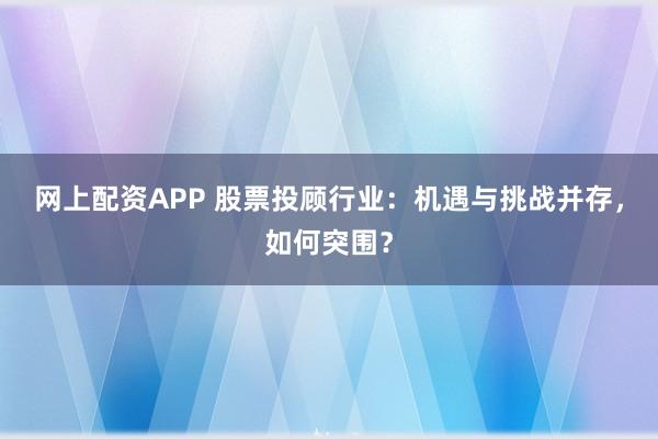 网上配资APP 股票投顾行业：机遇与挑战并存，如何突围？