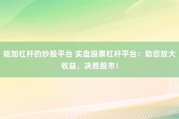 能加杠杆的炒股平台 实盘股票杠杆平台：助您放大收益，决胜股市！