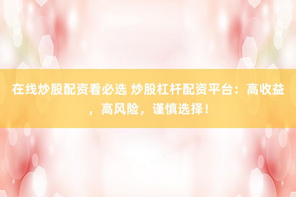 在线炒股配资看必选 炒股杠杆配资平台：高收益，高风险，谨慎选择！