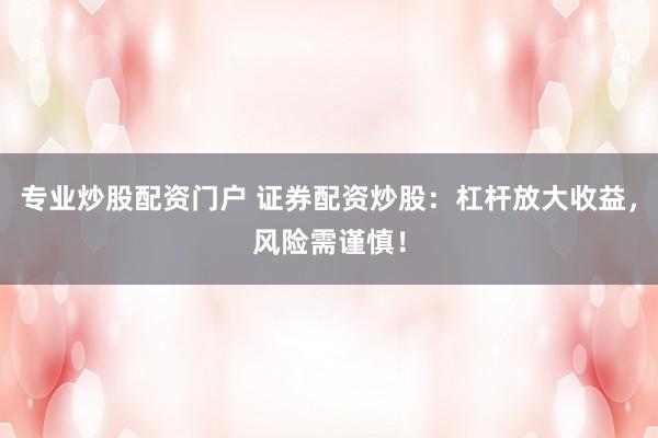 专业炒股配资门户 证券配资炒股：杠杆放大收益，风险需谨慎！