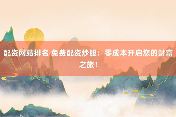 配资网站排名 免费配资炒股：零成本开启您的财富之旅！
