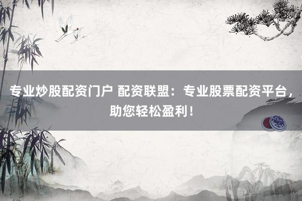 专业炒股配资门户 配资联盟：专业股票配资平台，助您轻松盈利！