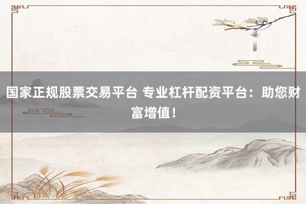 国家正规股票交易平台 专业杠杆配资平台：助您财富增值！