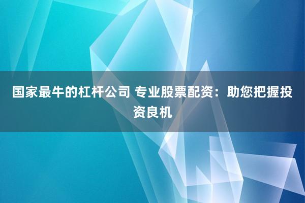 国家最牛的杠杆公司 专业股票配资：助您把握投资良机