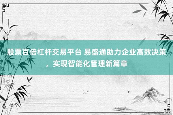 股票百倍杠杆交易平台 易盛通助力企业高效决策，实现智能化管理新篇章