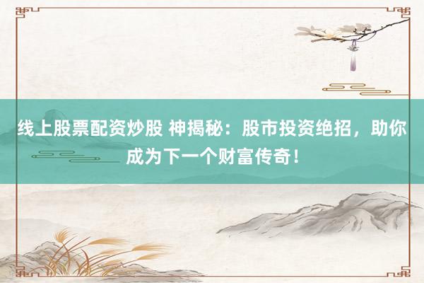 线上股票配资炒股 神揭秘：股市投资绝招，助你成为下一个财富传奇！