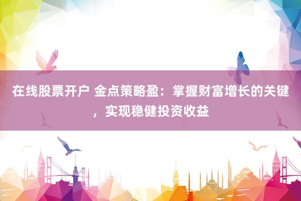 在线股票开户 金点策略盈：掌握财富增长的关键，实现稳健投资收益