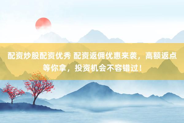 配资炒股配资优秀 配资返佣优惠来袭，高额返点等你拿，投资机会不容错过！