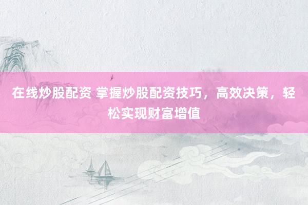 在线炒股配资 掌握炒股配资技巧，高效决策，轻松实现财富增值