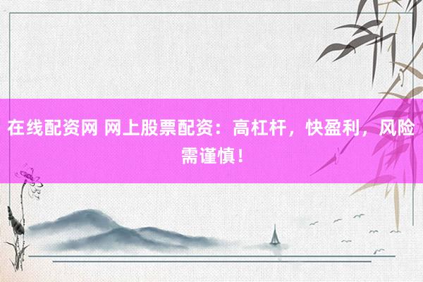 在线配资网 网上股票配资：高杠杆，快盈利，风险需谨慎！